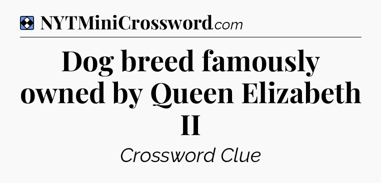 Solution: Dog breed famously owned by Queen Elizabeth II - NYT Mini Crossword
