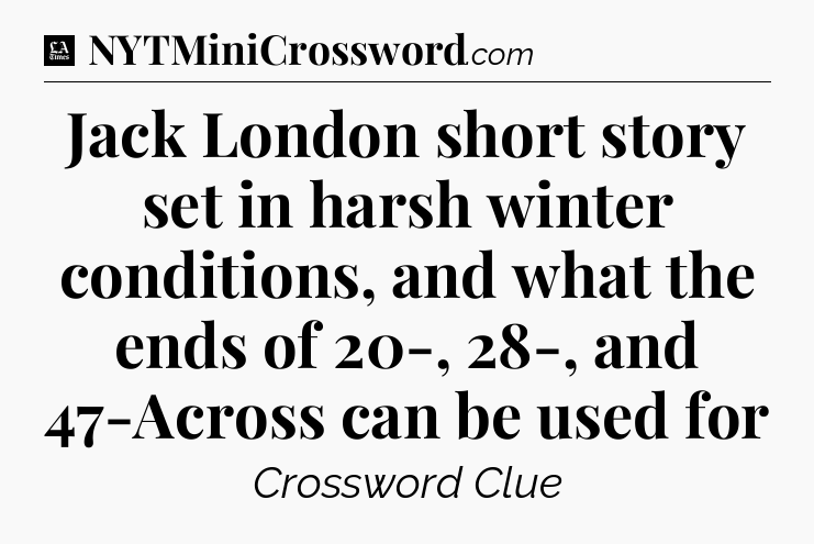 Jack London short story set in harsh winter conditions, and what the ends of 20-, 28-, and 47-Across can be used for - LA Times Crossword