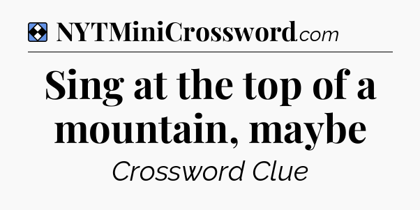 Solution: Sing at the top of a mountain, maybe - NYT Mini Crossword