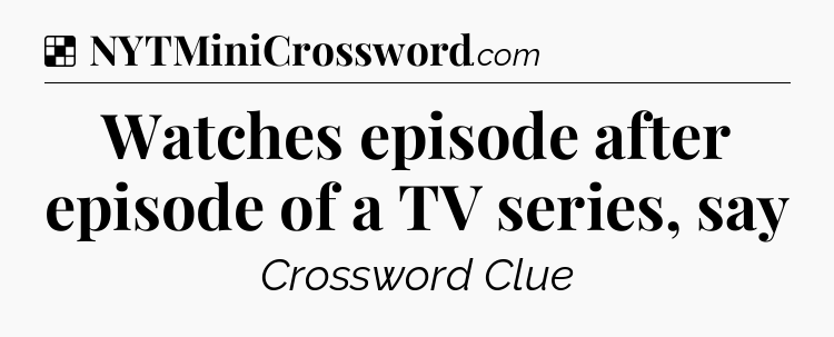Solution: Watches episode after episode of a TV series, say - NYT Crossword