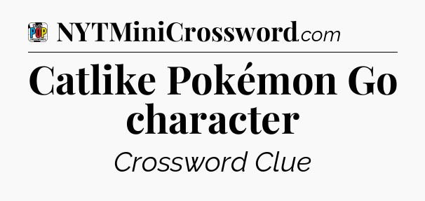 Catlike Pokémon Go character Crossword Clue