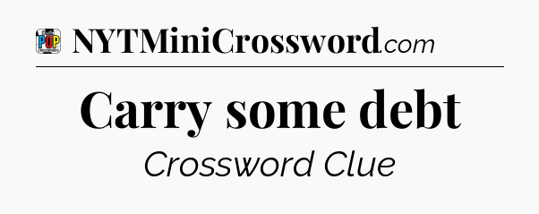 Carry some debt Crossword Clue