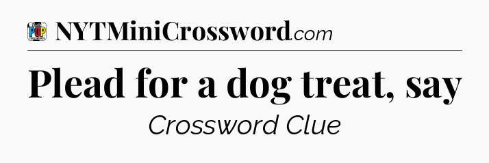 Plead for a dog treat, say Crossword Clue