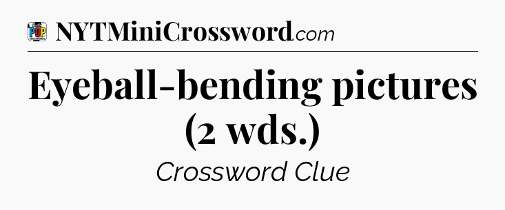Eyeball-bending pictures (2 wds.) Crossword Clue