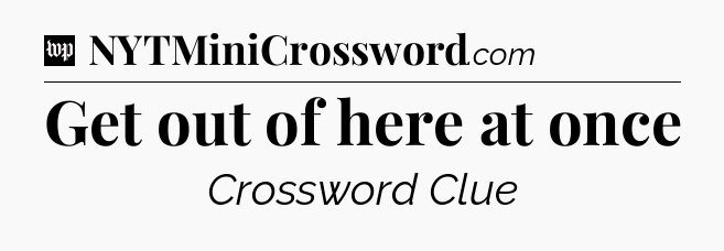 Get out of here at once Crossword Clue