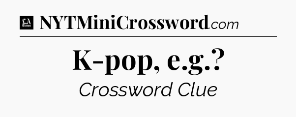 K-pop, e.g - LA Times Crossword
