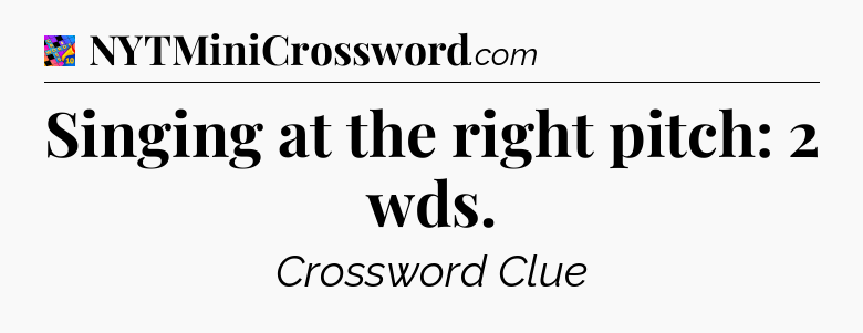 Singing at the right pitch: 2 wds Crossword Clue