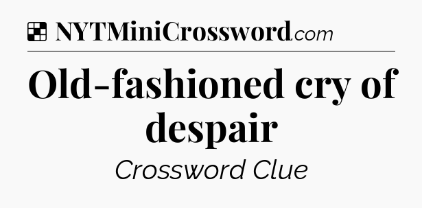Solution: Old-fashioned cry of despair - NYT Crossword