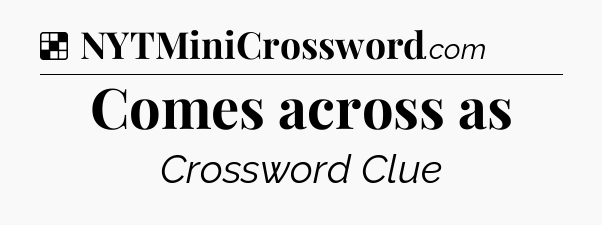 Solution: Comes across as - NYT Crossword