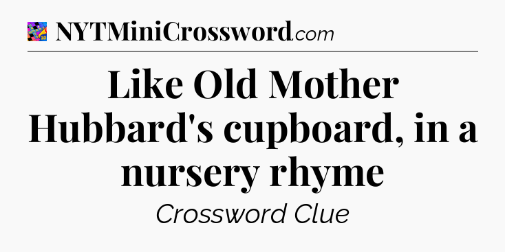 Like Old Mother Hubbard's cupboard, in a nursery rhyme Crossword Clue
