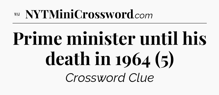 Prime minister until his death in 1964 (5) - WSJ Crossword