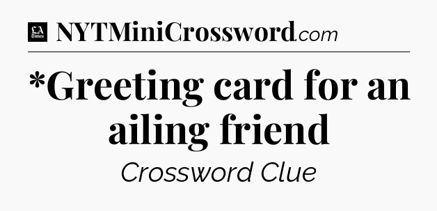*Greeting card for an ailing friend - LA Times Crossword