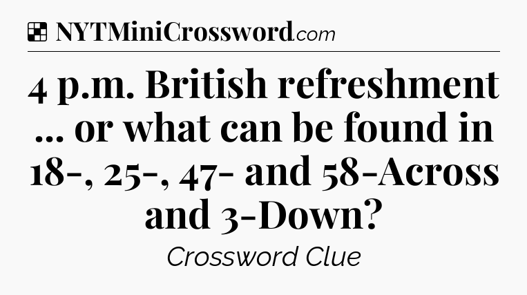 Solution: 4 p.m. British refreshment ... or what can be found in 18-, 25-, 47- and 58-Across and 3-Down - NYT Crossword