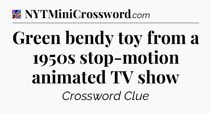 Green bendy toy from a 1950s stop-motion animated TV show Crossword Clue
