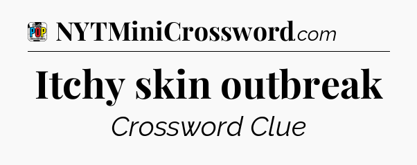 Itchy skin outbreak Crossword Clue