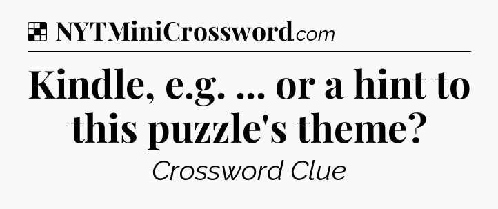 Solution: Kindle, e.g. ... or a hint to this puzzle's theme - NYT Crossword