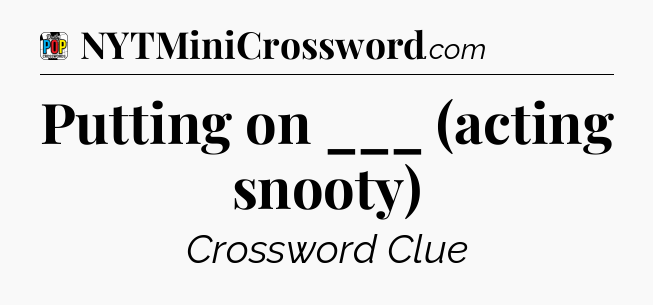 Putting on ___ (acting snooty) Crossword Clue