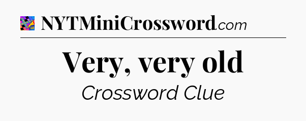 Very, very old Crossword Clue