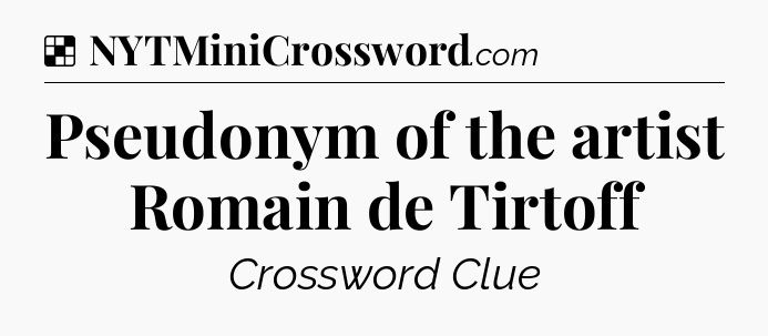 Solution: Pseudonym of the artist Romain de Tirtoff - NYT Crossword