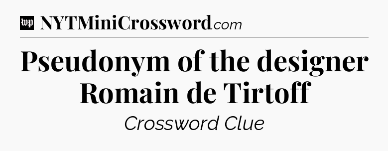 Pseudonym of the designer Romain de Tirtoff Crossword Clue