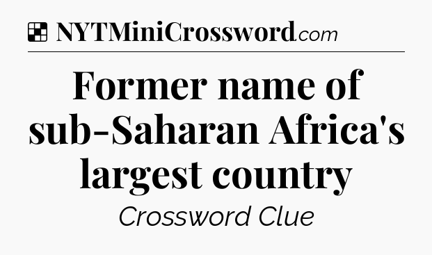 Solution: Former name of sub-Saharan Africa's largest country - NYT Crossword