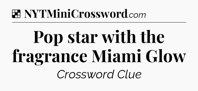 Solution: Pop star with the fragrance Miami Glow - NYT Crossword