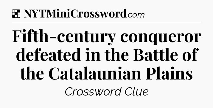 Solution: Fifth-century conqueror defeated in the Battle of the Catalaunian Plains - NYT Crossword