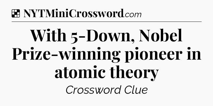 Solution: With 5-Down, Nobel Prize-winning pioneer in atomic theory - NYT Crossword