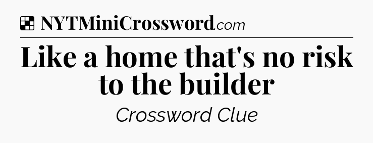 Solution: Like a home that's no risk to the builder - NYT Crossword