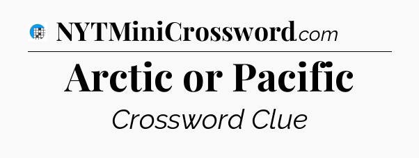 Arctic or Pacific Crossword Clue