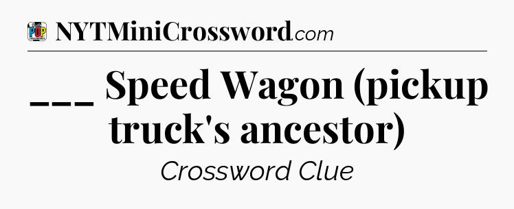 ___ Speed Wagon (pickup truck's ancestor) Crossword Clue