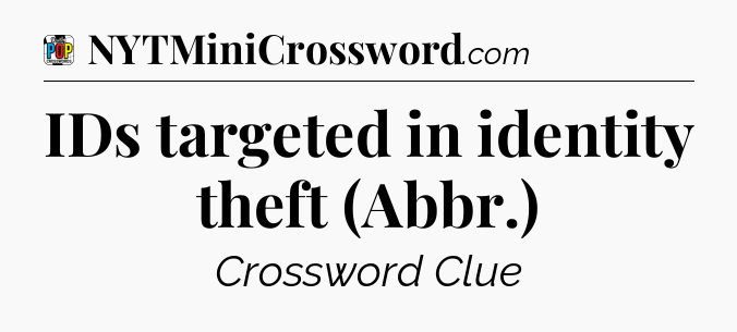 IDs targeted in identity theft (Abbr.) Crossword Clue