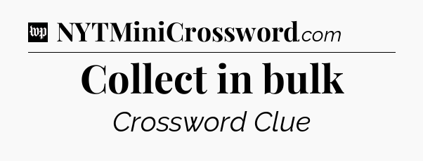 Collect in bulk Crossword Clue