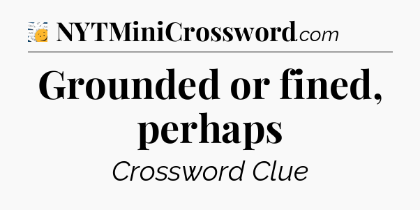 Grounded or fined, perhaps - 7 Little Words