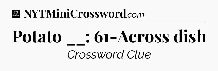 Potato __: 61-Across dish - LA Times Crossword