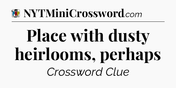 Place with dusty heirlooms, perhaps Crossword Clue