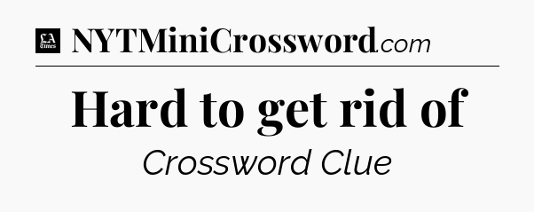 Hard to get rid of - LA Times Crossword