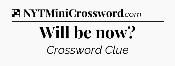 Solution: Will be now - NYT Crossword