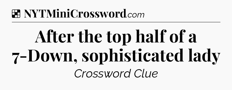 Solution: After the top half of a 7-Down, sophisticated lady - NYT Crossword