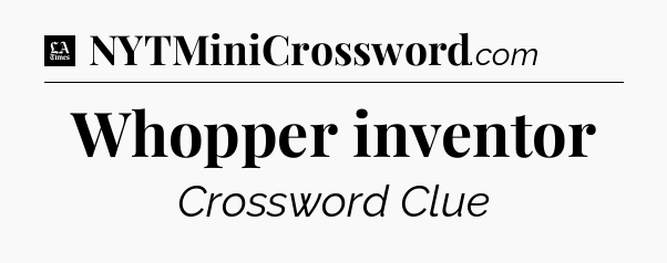 Whopper inventor - LA Times Crossword