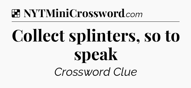 Solution: Collect splinters, so to speak - NYT Crossword
