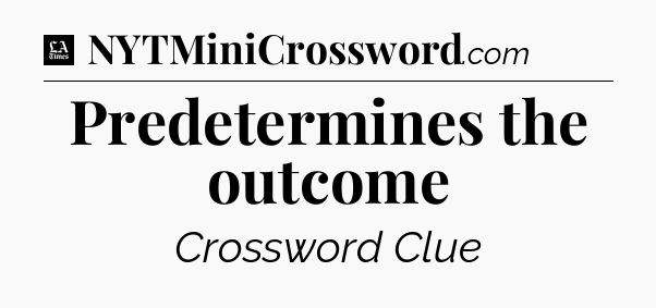 Predetermines the outcome - LA Times Crossword