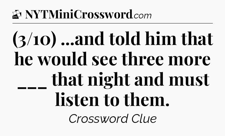 (3/10) ...and told him that he would see three more ___ that night and must listen to them - Daily Themed Classic Crossword