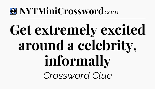 Solution: Get extremely excited around a celebrity, informally - NYT Mini Crossword