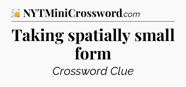 Taking spatially small form - 7 Little Words