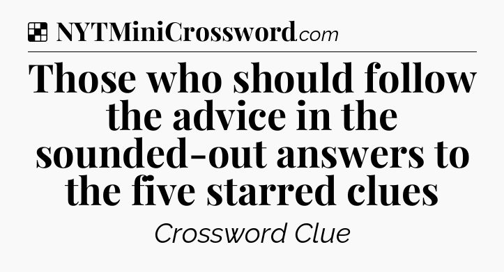 Solution: Those who should follow the advice in the sounded-out answers to the five starred clues - NYT Crossword