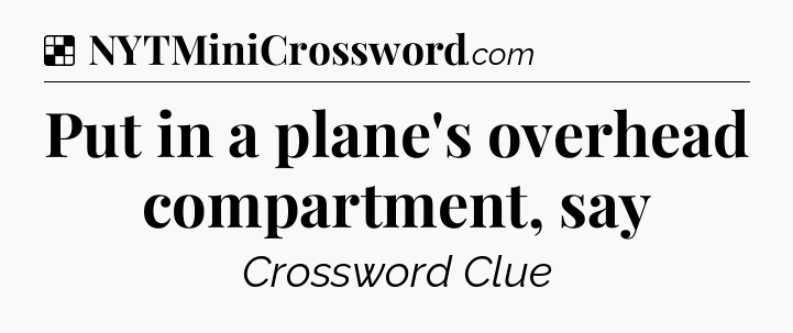 Solution: Put in a plane's overhead compartment, say - NYT Crossword