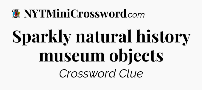 Sparkly natural history museum objects Crossword Clue