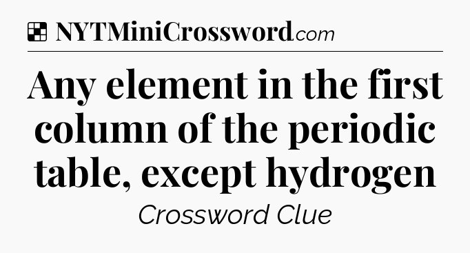Solution: Any element in the first column of the periodic table, except hydrogen - NYT Crossword