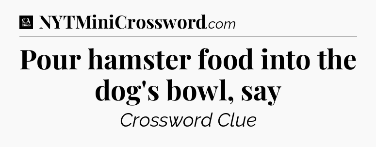 Pour hamster food into the dog's bowl, say - LA Times Crossword